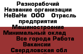 Разнорабочий › Название организации ­ НеВаНи, ООО › Отрасль предприятия ­ Машиностроение › Минимальный оклад ­ 70 000 - Все города Работа » Вакансии   . Свердловская обл.,Верхняя Тура г.